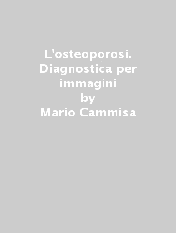 L'osteoporosi. Diagnostica per immagini - Giuseppe Guglielmi - Mario Cammisa - Giuseppe M. Giannatempo