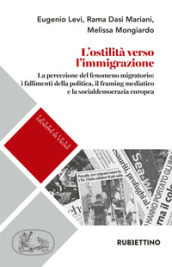 L ostilità verso l immigrazione. La percezione del fenomeno migratorio: i fallimenti della politica, il framing mediatico e la socialdemocrazia europea