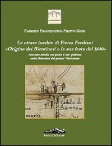 Le ottave inedite di Pietro Frediani. Origine dei Bientinesi e la sua festa del 1840 - Fabrizio Franceschini - Filippo Mori