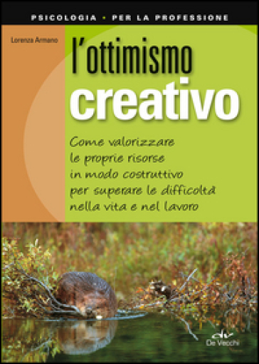 L'ottimismo creativo. Come valorizzare le proprie risorse in modo costruttivo per superare le difficoltà nella vita e nel lavoro - Lorenza Armano