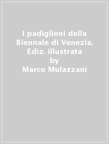 I padiglioni della Biennale di Venezia. Ediz. illustrata - Marco Mulazzani