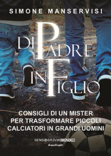 Di padre in figlio. Consigli di un mister per trasformare piccoli calciatori in grandi uomini - Simone Manservisi