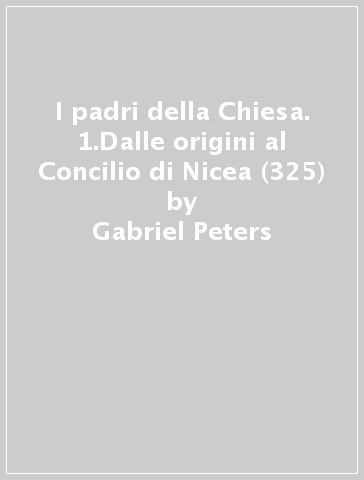 I padri della Chiesa. 1.Dalle origini al Concilio di Nicea (325) - Gabriel Peters