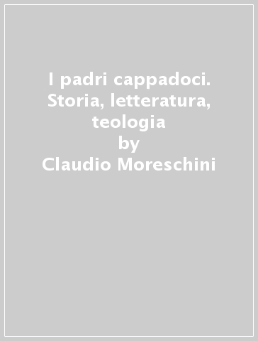 I padri cappadoci. Storia, letteratura, teologia - Claudio Moreschini