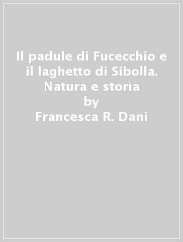 Il padule di Fucecchio e il laghetto di Sibolla. Natura e storia - Francesca R. Dani - Alberto Malvolti