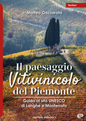 Il paesaggio Vitivinicolo del Piemonte. Guida al sito UNESCO di Langhe e Monferrato - Matteo Gazzarata