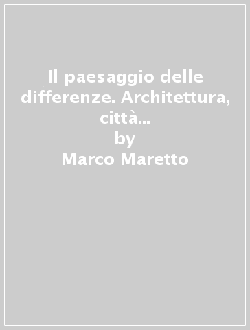 Il paesaggio delle differenze. Architettura, città e territorio nella nuova era globale - Marco Maretto