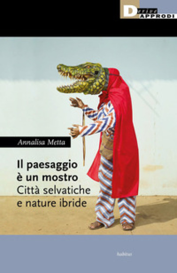 Il paesaggio è un mostro. Città selvatiche e nature ibride - Annalisa Metta