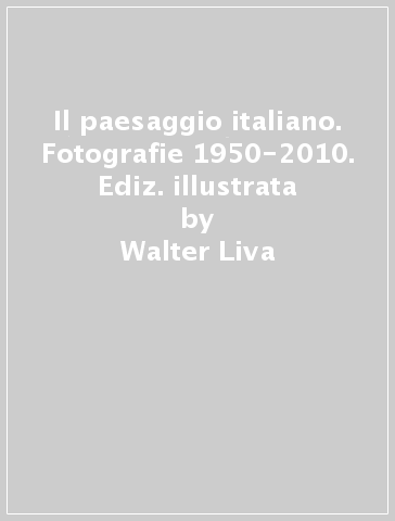 Il paesaggio italiano. Fotografie 1950-2010. Ediz. illustrata - Walter Liva