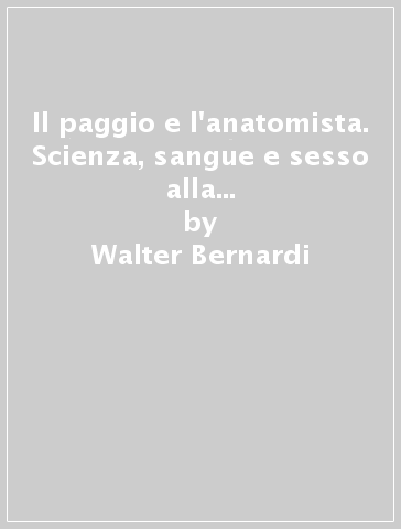 Il paggio e l'anatomista. Scienza, sangue e sesso alla corte del granduca di Toscana. Ediz. illustrata - Walter Bernardi