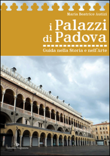 I palazzi di Padova. Guida nella storia e nell'arte - Maria Beatrice Autizi