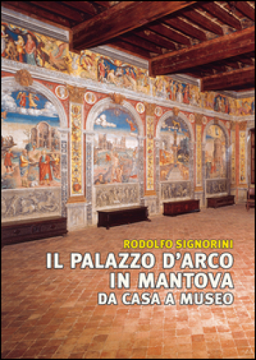 Il palazzo D'Arco in Mantova. Da casa a museo - Rodolfo Signorini