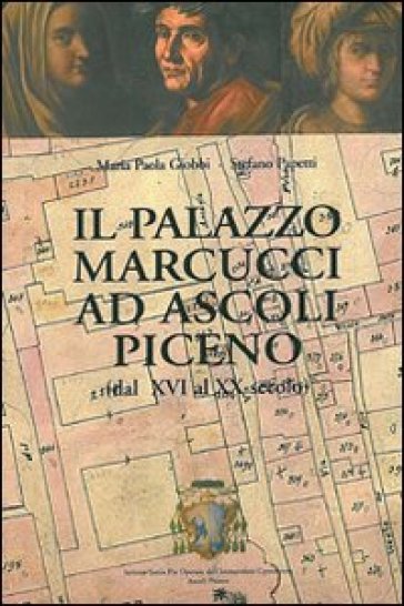 Il palazzo Marcucci ad Ascoli Piceno (dal XVI al XX secolo) - M. Paola Giobbi - Stefano Papetti