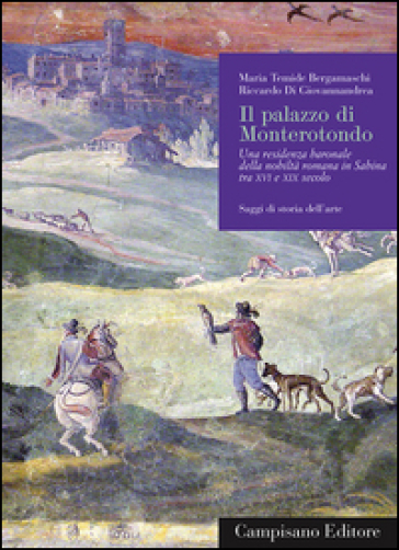 Il palazzo di Monterotondo. Una residenza baronale della nobiltà romana in Sabina tra XVI e XIX secolo - M. Temide Bergamaschi - Riccardo Di Giovannandrea