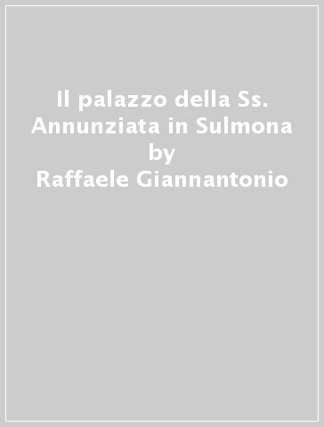 Il palazzo della Ss. Annunziata in Sulmona - Raffaele Giannantonio
