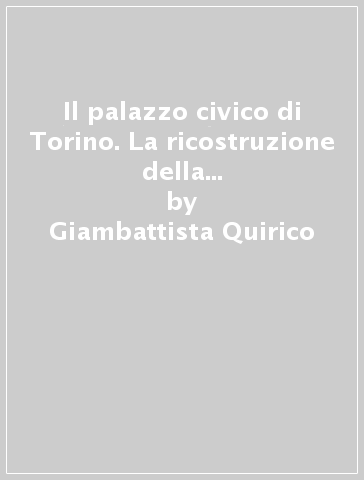 Il palazzo civico di Torino. La ricostruzione della parte di edificiodistrutta dalla guerra - Giambattista Quirico