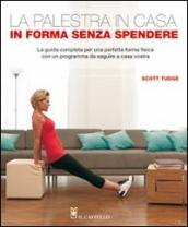 La palestra in casa. In forma senza spendere. La guida completa per una perfetta forma fisica con un programma da seguire a casa vostra