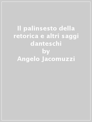 Il palinsesto della retorica e altri saggi danteschi - Angelo Jacomuzzi