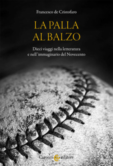 La palla al balzo. Dieci viaggi nella letteratura e nell'immaginario del Novecento - Francesco De Cristofaro