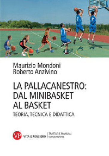 La pallacanestro: dal minibasket al basket. Teoria, tecnica e didattica. Nuova ediz. - Maurizio Mondoni - Roberto Anzivino