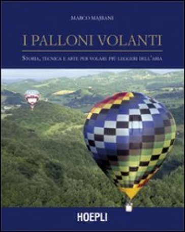 I palloni volanti. Storia, tecnica e arte per volare più leggeri dell'aria - Marco Majrani