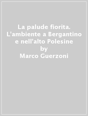 La palude fiorita. L'ambiente a Bergantino e nell'alto Polesine - Marco Guerzoni - Davide Malavasi