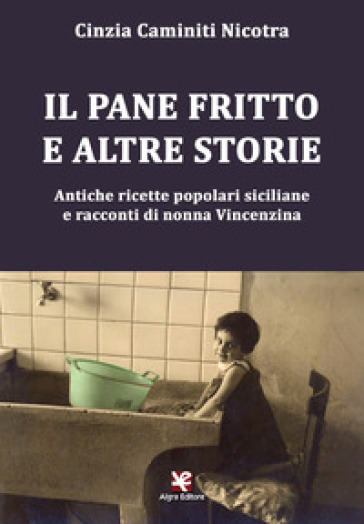 Il pane fritto e altre storie. Antiche ricette popolari siciliane e racconti di nonna Vincenzina - Cinzia Caminiti Nicotra