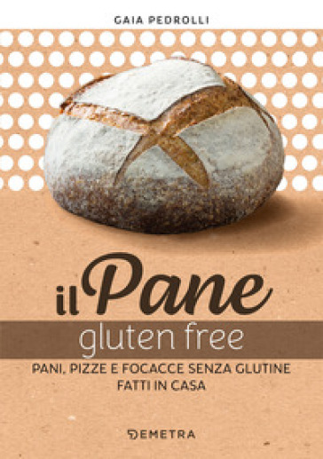 Il pane gluten free. Pani, pizze e focacce fatte in casa - Gaia Pedrolli