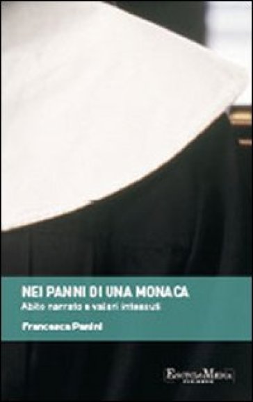 Nei panni di una monaca. Abito narrato e valori intessuti - Francesca Panini