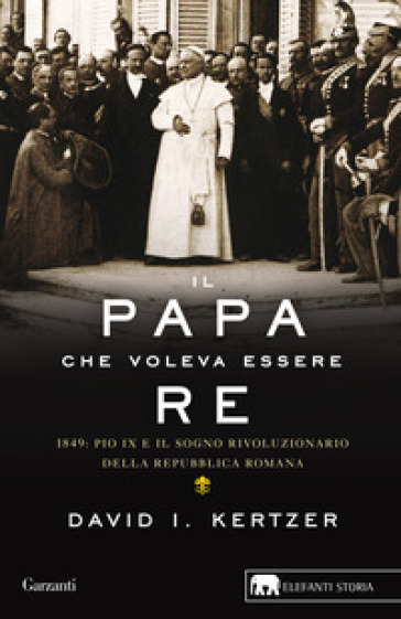 Il papa che voleva essere re. 1849: Pio IX e il sogno rivoluzionario della Repubblica romana - David I. Kertzer