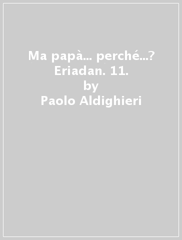 Ma papà... perché...? Eriadan. 11. - Paolo Aldighieri