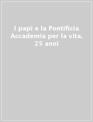 I papi e la Pontificia Accademia per la vita. 25 anni