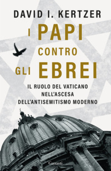 I papi contro gli ebrei. Il ruolo del Vaticano nell'ascesa dell'antisemitismo moderno - David I. Kertzer
