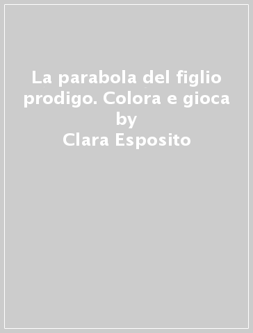 La parabola del figlio prodigo. Colora e gioca - Clara Esposito