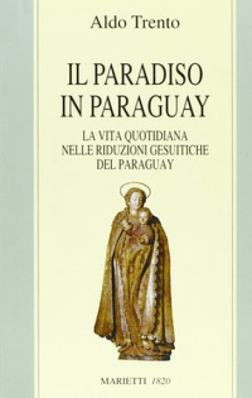 Il paradiso in Paraguay. La vita quotidiana nelle Riduzioni gesuitiche del Paraguay - Aldo Trento