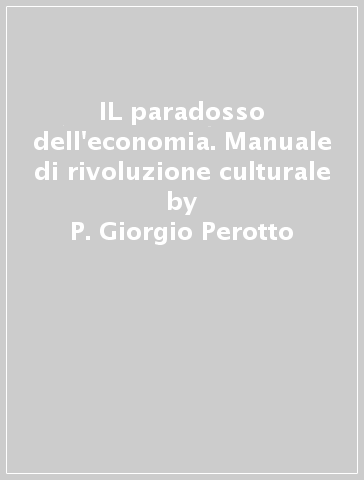 IL paradosso dell'economia. Manuale di rivoluzione culturale - P. Giorgio Perotto