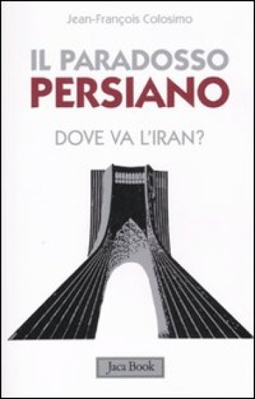 Il paradosso persiano. Dove va l'Iran? - Jean-François Colosimo