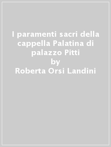 I paramenti sacri della cappella Palatina di palazzo Pitti - Roberta Orsi Landini