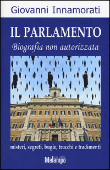 Il parlamento. Biografia non autorizzata. Misteri, segreti, bugie, trucchi e tradimenti - Giovanni Innamorati