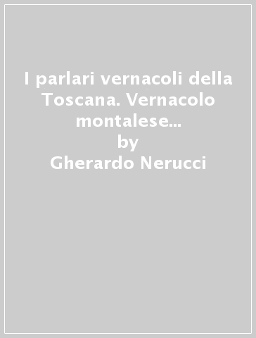 I parlari vernacoli della Toscana. Vernacolo montalese (contado) del sotto-dialetto di Pistoia (rist. anast. 1865) - Gherardo Nerucci