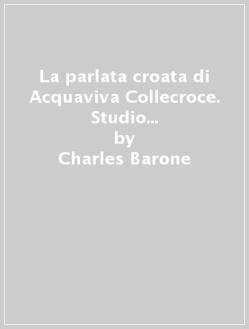 La parlata croata di Acquaviva Collecroce. Studio fonetico e fonologico - Charles Barone