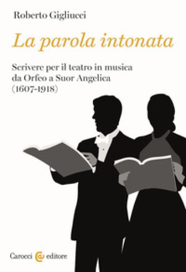 La parola intonata. Scrivere per il teatro in musica da Orfeo a Suor Angelica (1607-1918) - Roberto Gigliucci