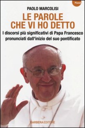 Le parole che vi ho detto. I discorsi più significativi di papa Francesco pronunciati dall'inizio del suo pontificato - Paolo Marcolisi