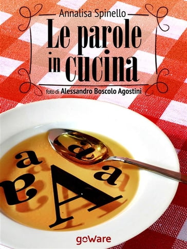 Le parole in cucina. Storia di parole e gastronomia - Annalisa Spinello - Foto di Alessandro Boscolo Agostini