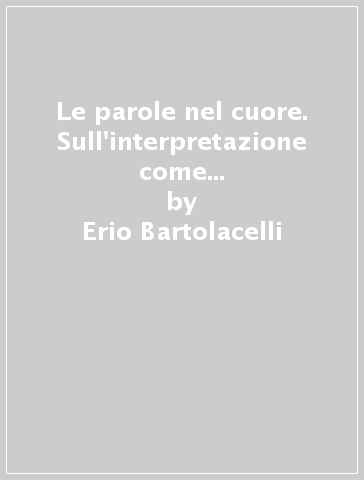 Le parole nel cuore. Sull'interpretazione come comunicazione in psicoanalisi - Erio Bartolacelli