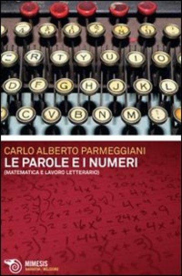 Le parole e i numeri. Matematica e lavoro letterario - Carlo Alberto Parmeggiani