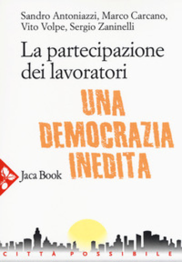 La partecipazione dei lavoratori. Una democrazia inedita - Sandro Antoniazzi - Marco Carcano - Vito Volpe - Sergio Zaninelli