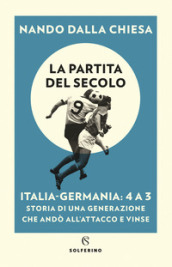 La partita del secolo. Italia-Germania: 4 a 3. Storia di una generazione che andò all attacco e vinse