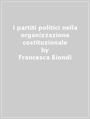 I partiti politici nella organizzazione costituzionale - Francesca Biondi - Giuditta Brunelli - Marco Revelli