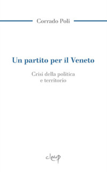 Un partito per il Veneto. La crisi della politica e il territorio - Corrado Poli